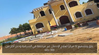 غلق وتشميع 12 مركزًا لعلاج الإدمان غير مرخصة في الشرقية وحجز أكثر من 300 حالة