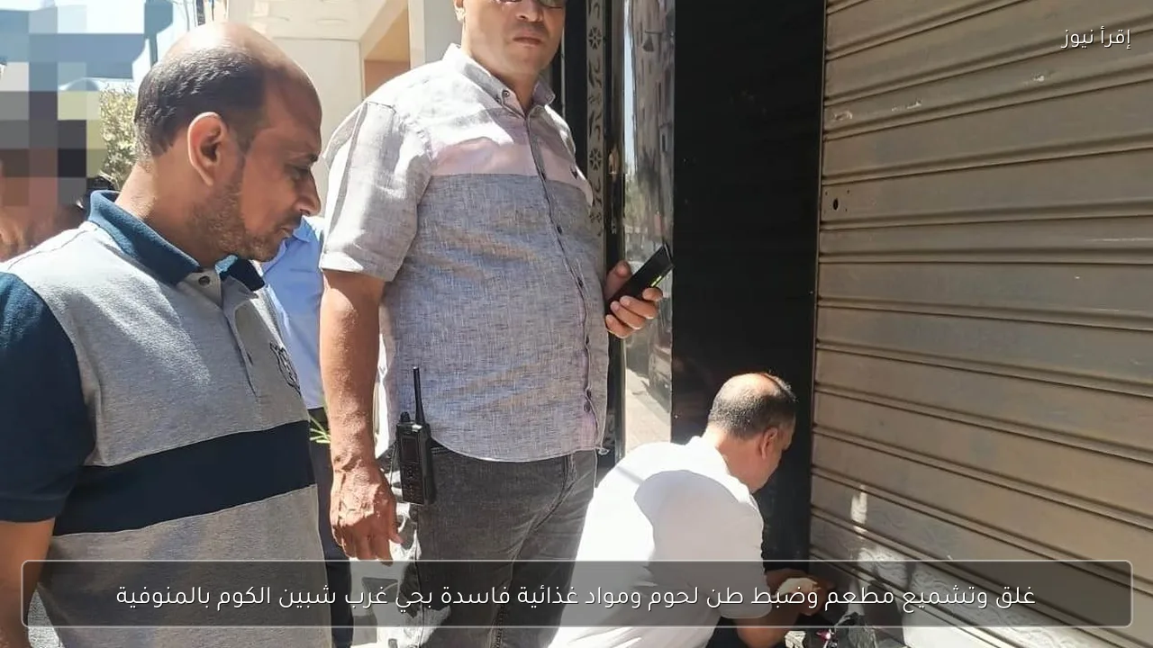 غلق وتشميع مطعم وضبط طن لحوم ومواد غذائية فاسدة بحي غرب شبين الكوم بالمنوفية