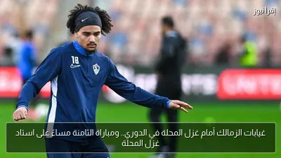 غيابات الزمالك أمام غزل المحلة في الدوري.. ومباراة الثامنة مساءً على استاد غزل المحلة