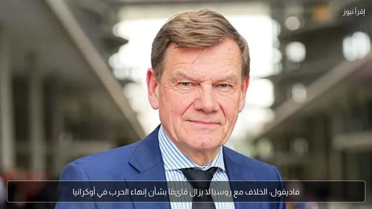 فاديفول: الخلاف مع روسيا لا يزال قائمًا بشأن إنهاء الحرب في أوكرانيا
