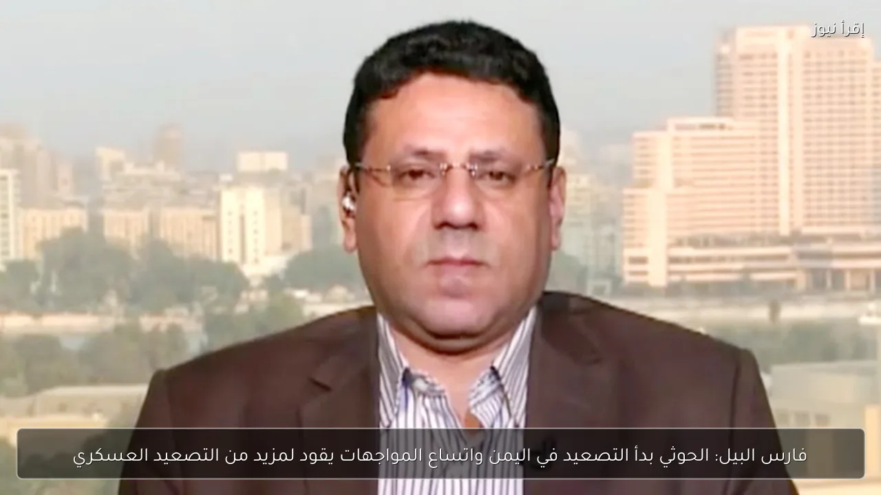 فارس البيل: الحوثي بدأ التصعيد في اليمن واتساع المواجهات يقود لمزيد من التصعيد العسكري