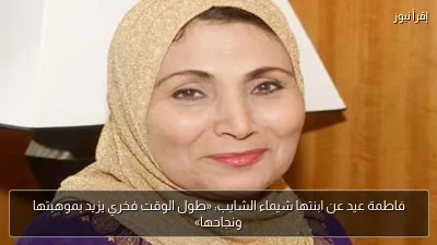 فاطمة عيد عن ابنتها شيماء الشايب: «طول الوقت فخري يزيد بموهبتها ونجاحها»