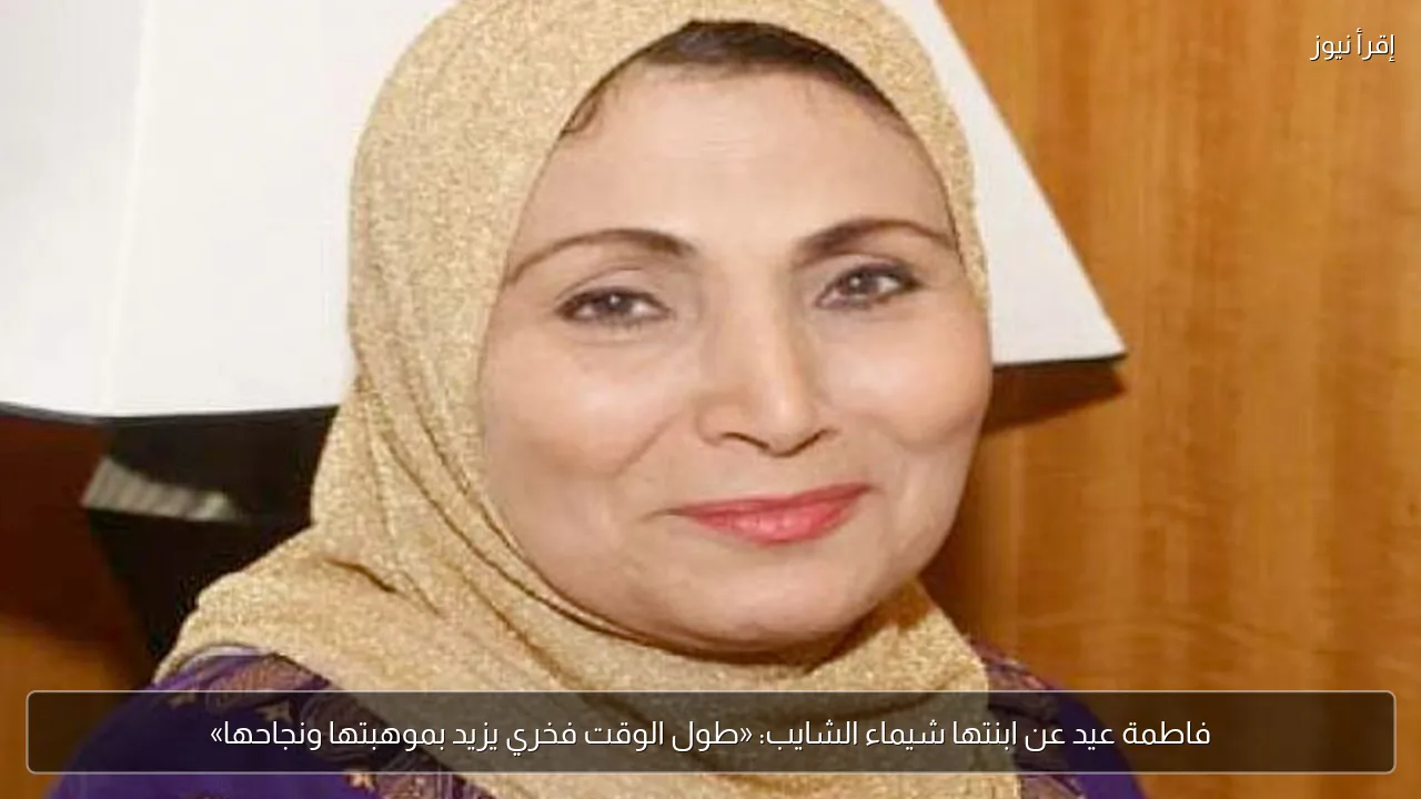 فاطمة عيد عن ابنتها شيماء الشايب: «طول الوقت فخري يزيد بموهبتها ونجاحها»