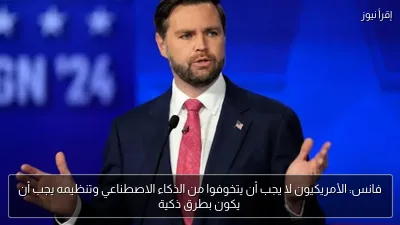 فانس: الأمريكيون لا يجب أن يتخوفوا من الذكاء الاصطناعي وتنظيمه يجب أن يكون بطرق ذكية