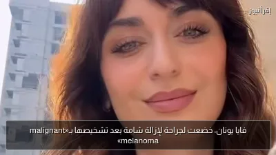 فايا يونان: خضعت لجراحة لإزالة شامة بعد تشخيصها بـ«malignant melanoma»