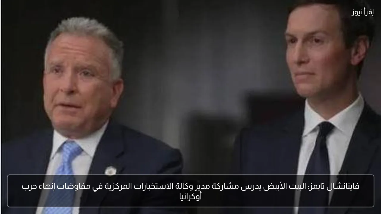 فاينانشال تايمز: البيت الأبيض يدرس مشاركة مدير وكالة الاستخبارات المركزية في مفاوضات إنهاء حرب أوكرانيا