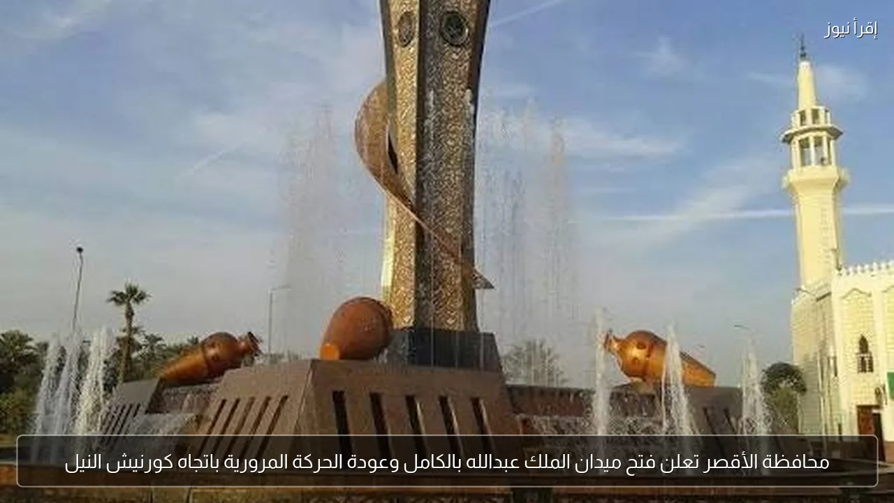 محافظة الأقصر تعلن فتح ميدان الملك عبدالله بالكامل وعودة الحركة المرورية باتجاه كورنيش النيل