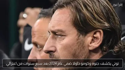 توتي يكشف: جنوه وكومو حاولا ضمي عام 2024 بعد سبع سنوات من اعتزالي