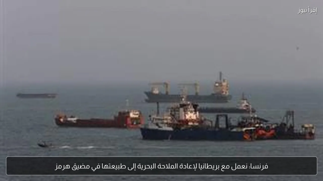 فرنسا: نعمل مع بريطانيا لإعادة الملاحة البحرية إلى طبيعتها في مضيق هرمز