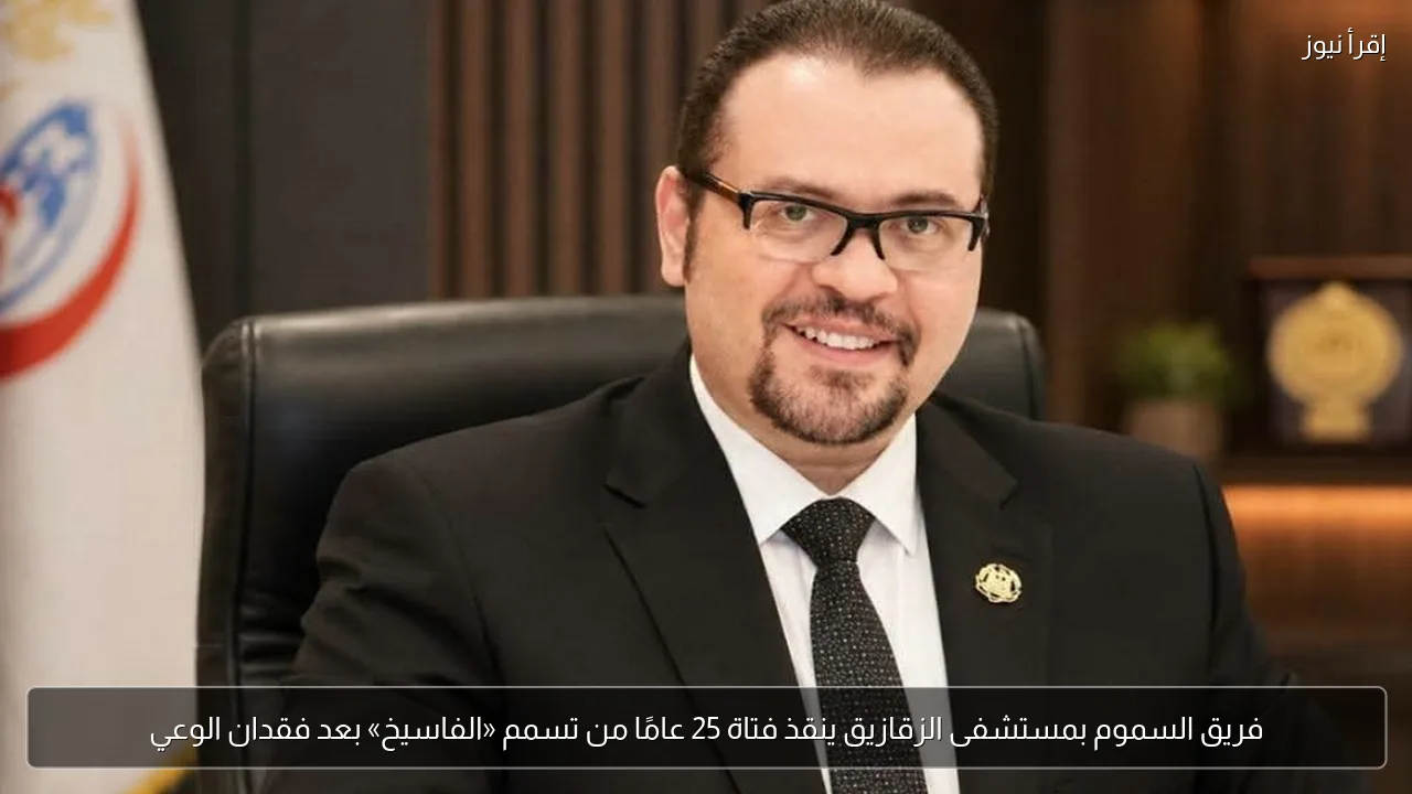 فريق السموم بمستشفى الزقازيق ينقذ فتاة 25 عامًا من تسمم «الفاسيخ» بعد فقدان الوعي