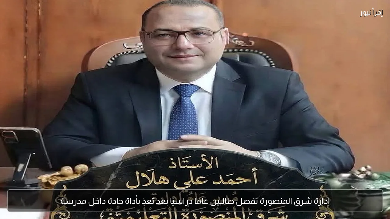 إدارة شرق المنصورة تفصل طالبين عامًا دراسيًا بعد تعدٍّ بأداة حادة داخل مدرسة