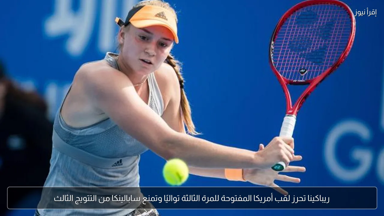 ريباكينا تحرز لقب أمريكا المفتوحة للمرة الثالثة تواليًا وتمنع سابالينكا من التتويج الثالث