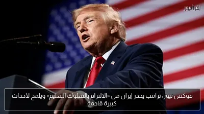 فوكس نيوز: ترامب يحذر إيران من «الالتزام بالسلوك السليم» ويلمح لأحداث كبيرة قادمة