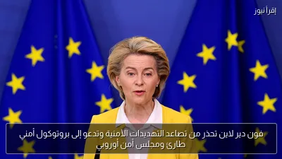 فون دير لاين تحذر من تصاعد التهديدات الأمنية وتدعو إلى بروتوكول أمني طارئ ومجلس أمن أوروبي