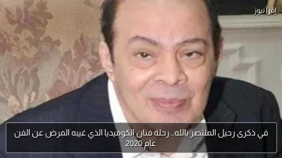 في ذكرى رحيل المنتصر بالله.. رحلة فنان الكوميديا الذي غيبه المرض عن الفن عام 2020