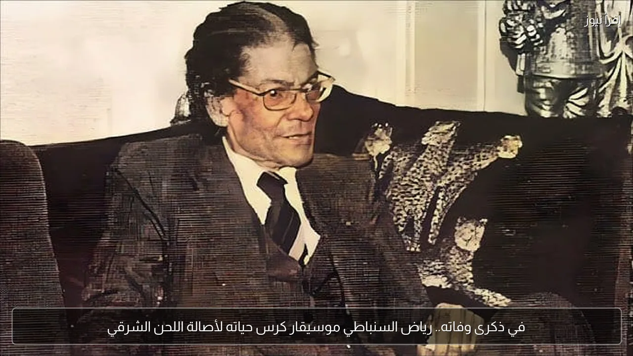 في ذكرى وفاته.. رياض السنباطي موسيقار كرس حياته لأصالة اللحن الشرقي