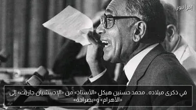في ذكرى ميلاده.. محمد حسنين هيكل «الأستاذ» من «الإجيبشيان جازيت» إلى «الأهرام» و«بصراحة»