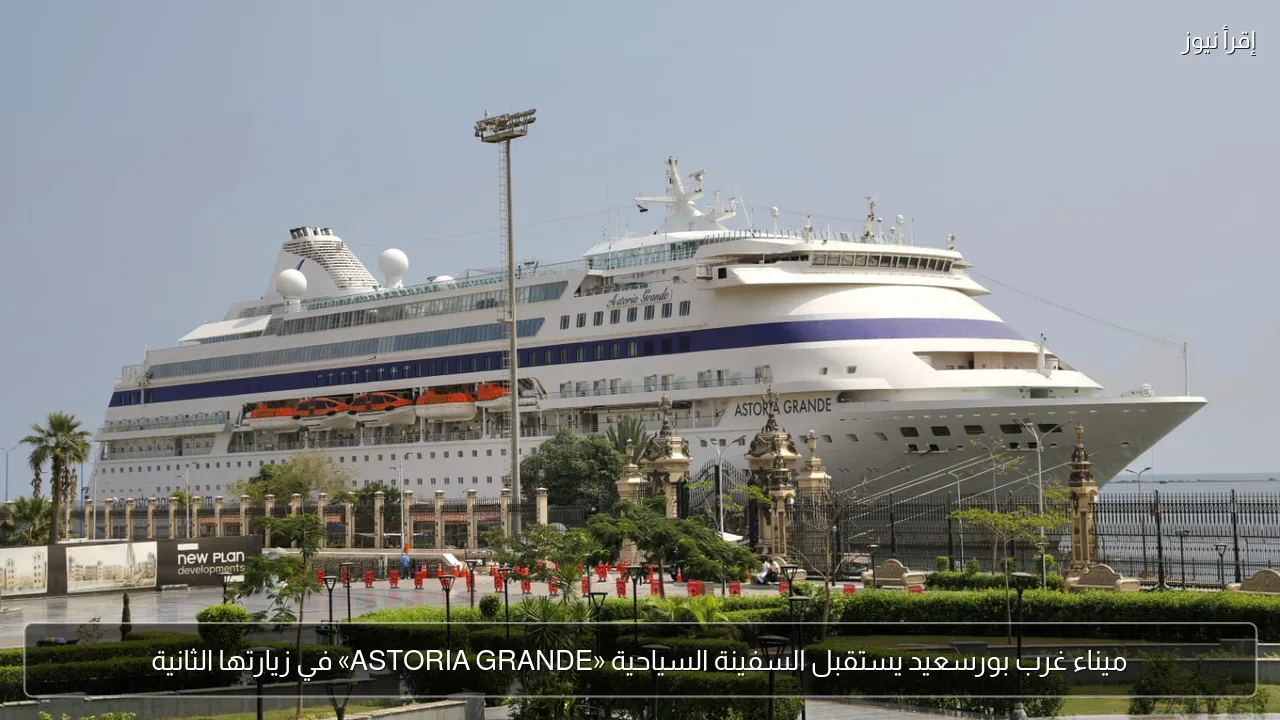 ميناء غرب بورسعيد يستقبل السفينة السياحية «ASTORIA GRANDE» في زيارتها الثانية