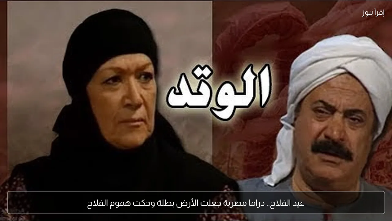 عيد الفلاح.. دراما مصرية جعلت الأرض بطلة وحكت هموم الفلاح
