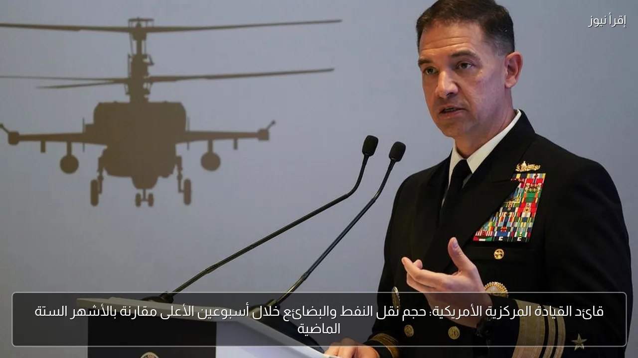قائد القيادة المركزية الأمريكية: حجم نقل النفط والبضائع خلال أسبوعين الأعلى مقارنة بالأشهر الستة الماضية