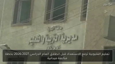 تعليم القليوبية ترفع الاستعداد قبل انطلاق العام الدراسي 2026/2027 بخطة متابعة ميدانية