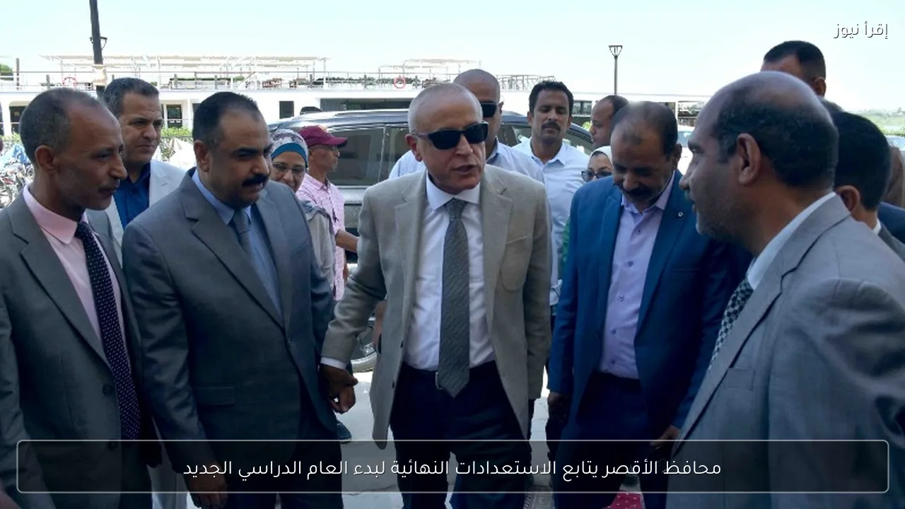 محافظ الأقصر يتابع الاستعدادات النهائية لبدء العام الدراسي الجديد