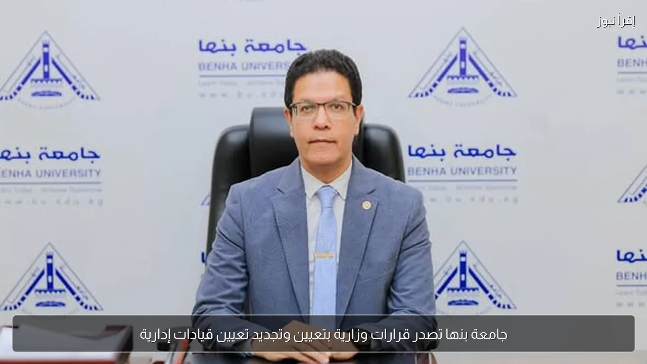 جامعة بنها تصدر قرارات وزارية بتعيين وتجديد تعيين قيادات إدارية