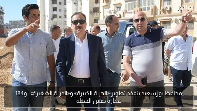 محافظ بورسعيد يتفقد تطوير «الحرية الكبيرة» و«الحرية الصغيرة».. و184 عمارة ضمن الخطة