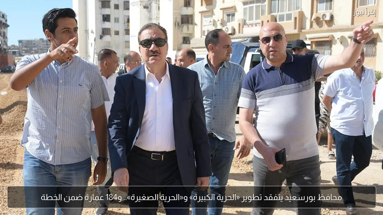 محافظ بورسعيد يتفقد تطوير «الحرية الكبيرة» و«الحرية الصغيرة».. و184 عمارة ضمن الخطة