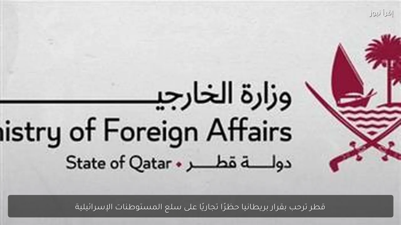 قطر ترحب بقرار بريطانيا حظرًا تجاريًا على سلع المستوطنات الإسرائيلية