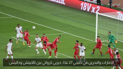 الإمارات والبحرين في خليجي 27 غدًا.. ديربي كرواتي بين تالاييتش وداليتش