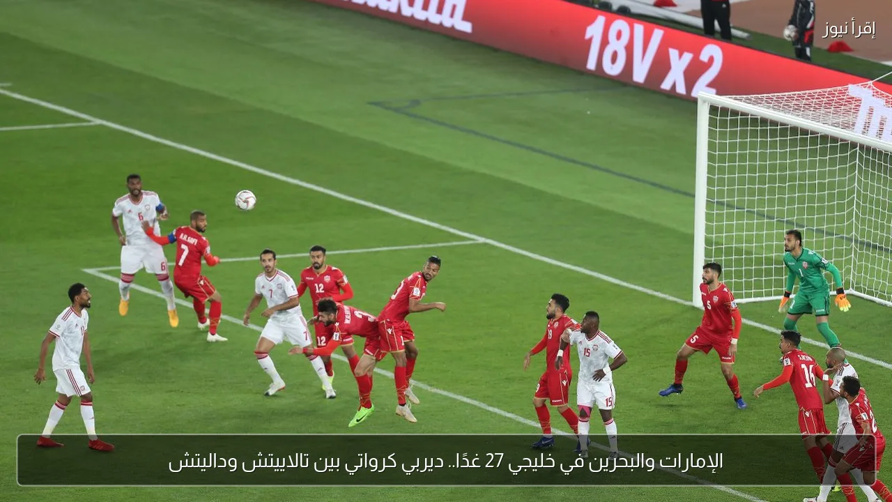 الإمارات والبحرين في خليجي 27 غدًا.. ديربي كرواتي بين تالاييتش وداليتش