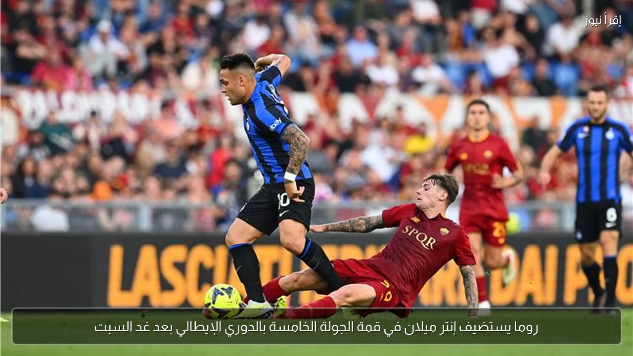 روما يستضيف إنتر ميلان في قمة الجولة الخامسة بالدوري الإيطالي بعد غد السبت
