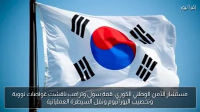 مستشار الأمن الوطني الكوري: قمة سول وترامب ناقشت غواصات نووية وتخصيب اليورانيوم ونقل السيطرة العملياتية