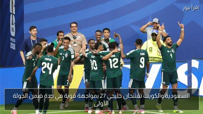السعودية والكويت تفتتحان خليجي 27 بمواجهة قوية في جدة ضمن الجولة الأولى