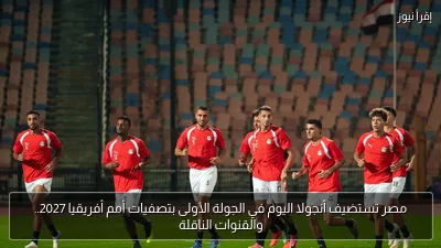 مصر تستضيف أنجولا اليوم في الجولة الأولى بتصفيات أمم أفريقيا 2027.. والقنوات الناقلة