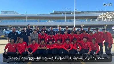 قنصل مصر في سويسرا يستقبل بعثة منتخب الناشئين بمطار جنيف