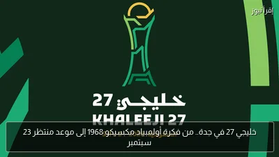 خليجي 27 في جدة.. من فكرة أولمبياد مكسيكو 1968 إلى موعد منتظر 23 سبتمبر