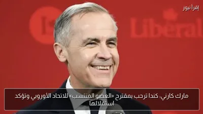 مارك كارني: كندا ترحب بمقترح «العضو المنتسب» للاتحاد الأوروبي وتؤكد استقلالها