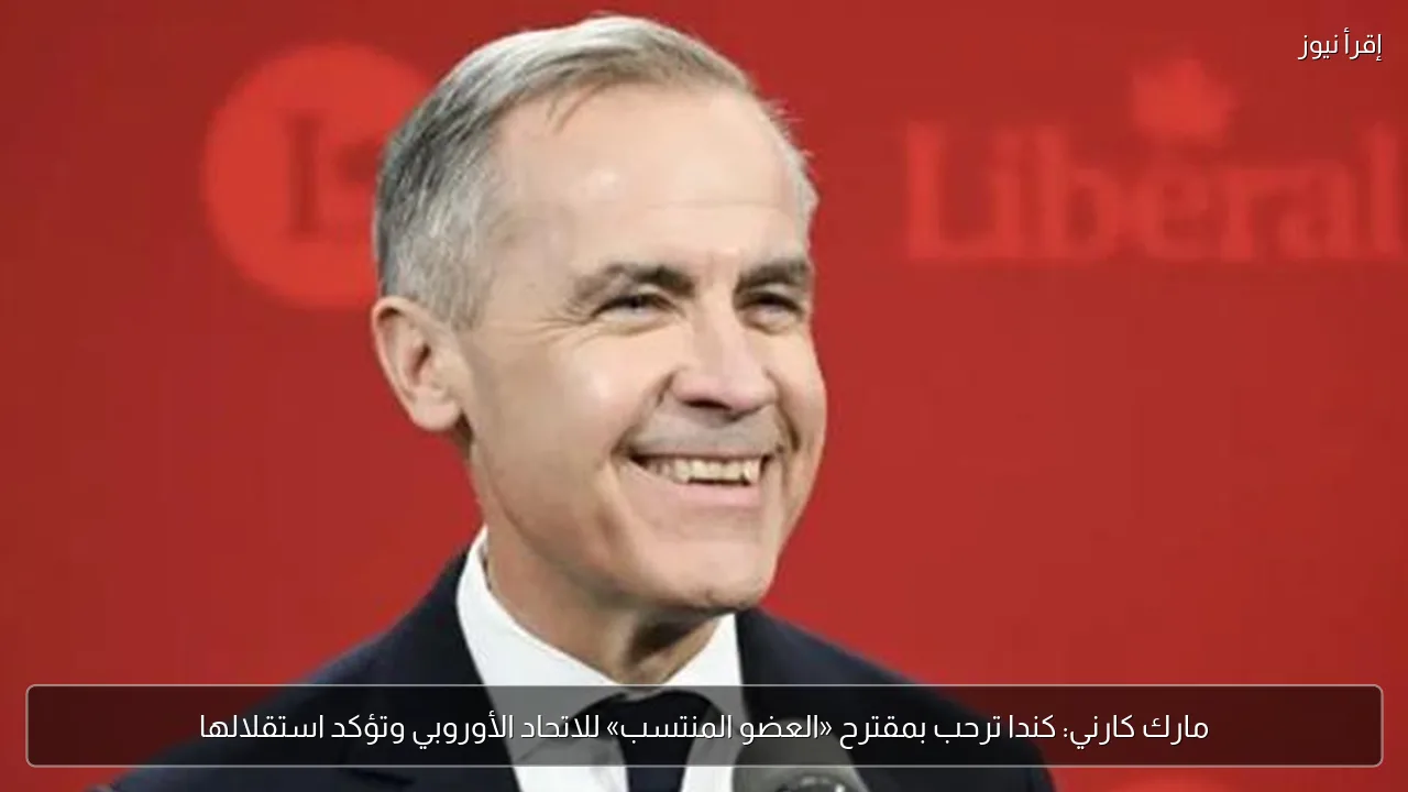 مارك كارني: كندا ترحب بمقترح «العضو المنتسب» للاتحاد الأوروبي وتؤكد استقلالها