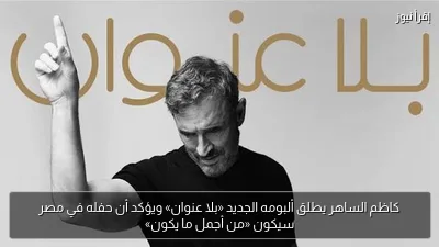 كاظم الساهر يطلق ألبومه الجديد «بلا عنوان» ويؤكد أن حفله في مصر سيكون «من أجمل ما يكون»