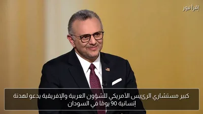 كبير مستشاري الرئيس الأمريكي للشؤون العربية والإفريقية يدعو لهدنة إنسانية 90 يومًا في السودان