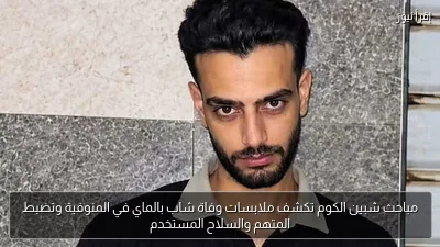 مباحث شبين الكوم تكشف ملابسات وفاة شاب بالماي في المنوفية وتضبط المتهم والسلاح المستخدم