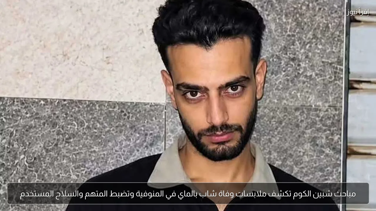 مباحث شبين الكوم تكشف ملابسات وفاة شاب بالماي في المنوفية وتضبط المتهم والسلاح المستخدم