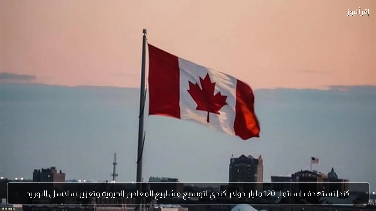 كندا تستهدف استثمار 120 مليار دولار كندي لتوسيع مشاريع المعادن الحيوية وتعزيز سلاسل التوريد