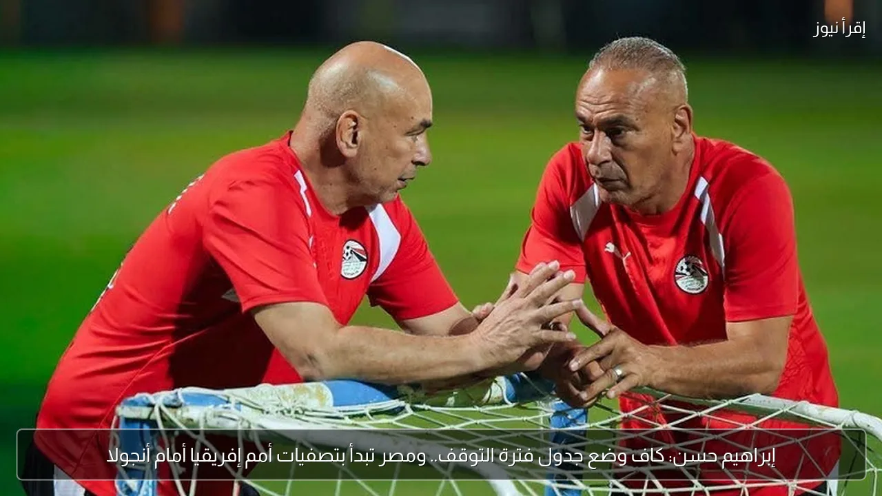 إبراهيم حسن: كاف وضع جدول فترة التوقف.. ومصر تبدأ بتصفيات أمم إفريقيا أمام أنجولا