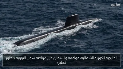 الخارجية الكورية الشمالية: موافقة واشنطن على غواصة سول النووية «تطور خطير»