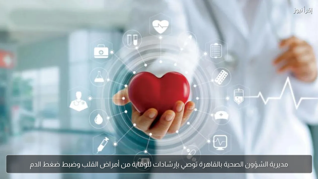 مديرية الشؤون الصحية بالقاهرة توصي بإرشادات للوقاية من أمراض القلب وضبط ضغط الدم