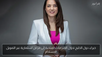 خبراء: دول الخليج تحوّل الالتزامات المناخية إلى فرص استثمارية عبر التمويل المستدام