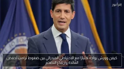 كيفن وورش يواجه اختبارًا مع الاحتياطي الفيدرالي بين ضغوط ترامب لخفض الفائدة وارتفاع التضخم
